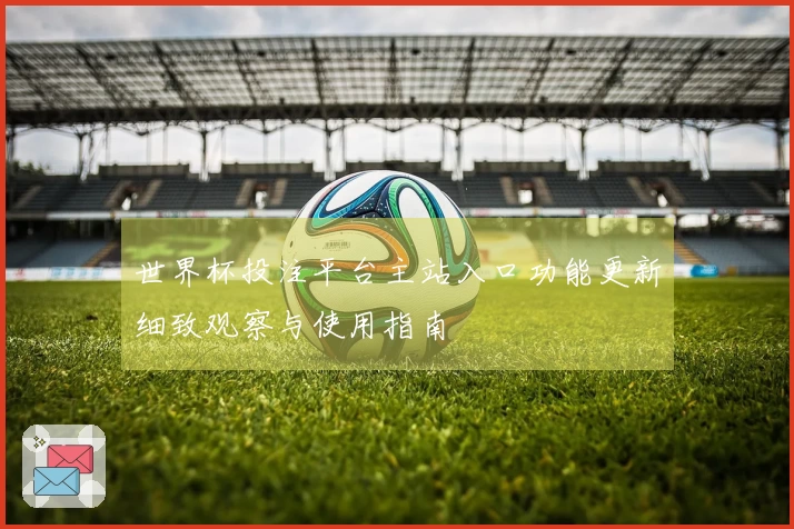 世界杯投注平台主站入口功能更新细致观察与使用指南