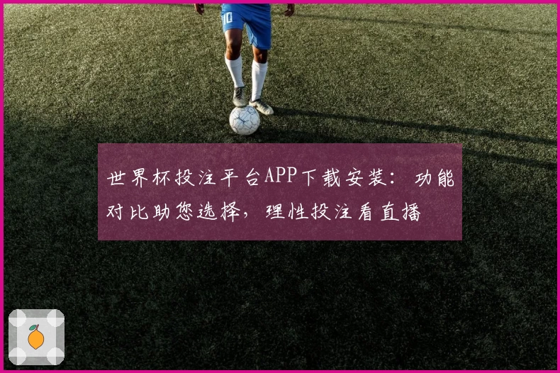 世界杯投注平台APP下载安装：功能对比助您选择，理性投注看直播