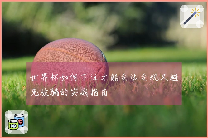 世界杯如何下注才能合法合规又避免被骗的实战指南