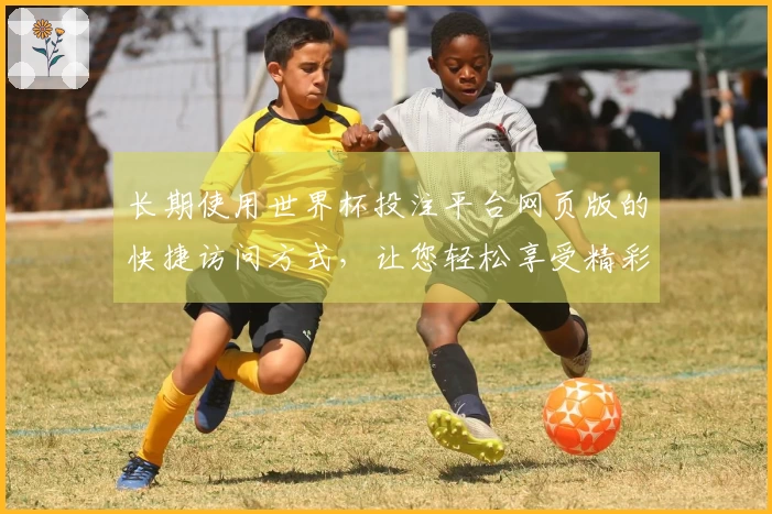 长期使用世界杯投注平台网页版的快捷访问方式，让您轻松享受精彩体育直播体验