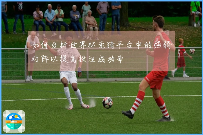 如何分析世界杯竞猜平台中的强弱对阵以提高投注成功率