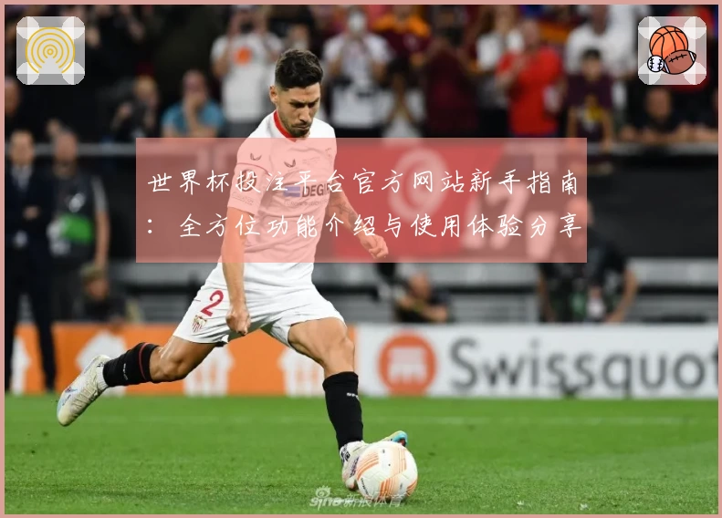 世界杯投注平台官方网站新手指南：全方位功能介绍与使用体验分享