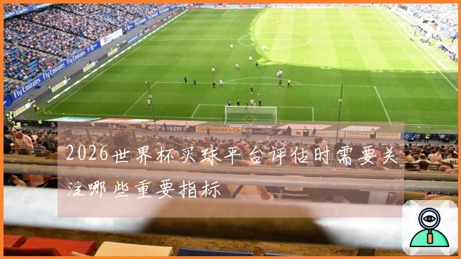 2026世界杯买球平台评估时需要关注哪些重要指标