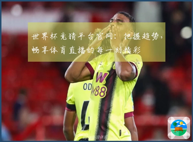 世界杯竞猜平台官网：把握趋势，畅享体育直播的每一刻精彩
