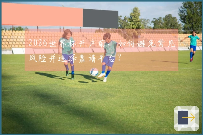 2026世界杯开户前，如何避免常见风险并选择靠谱平台？