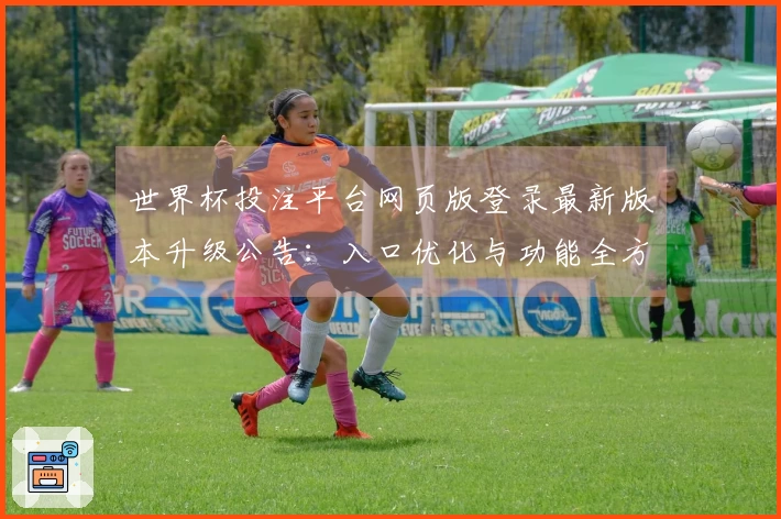 世界杯投注平台网页版登录最新版本升级公告:入口优化与功能全方位体验指南