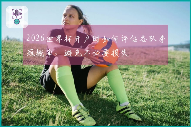 2026世界杯开户时如何评估各队夺冠概率，避免不必要损失