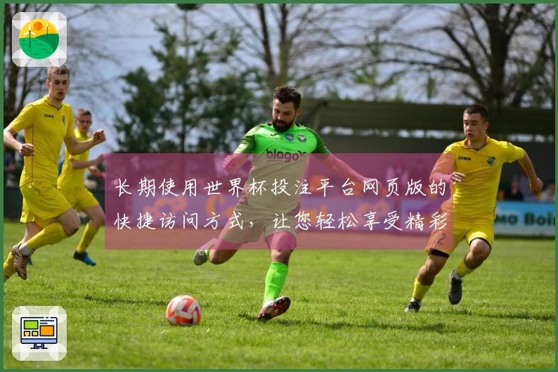 长期使用世界杯投注平台网页版的快捷访问方式，让您轻松享受精彩体育直播体验