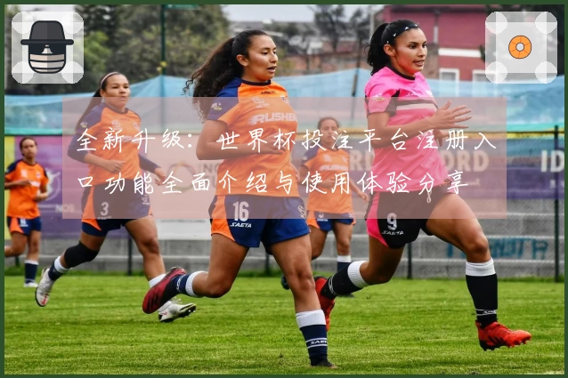 全新升级：世界杯投注平台注册入口功能全面介绍与使用体验分享