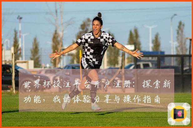 世界杯投注平台开户注册：探索新功能，我的体验分享与操作指南