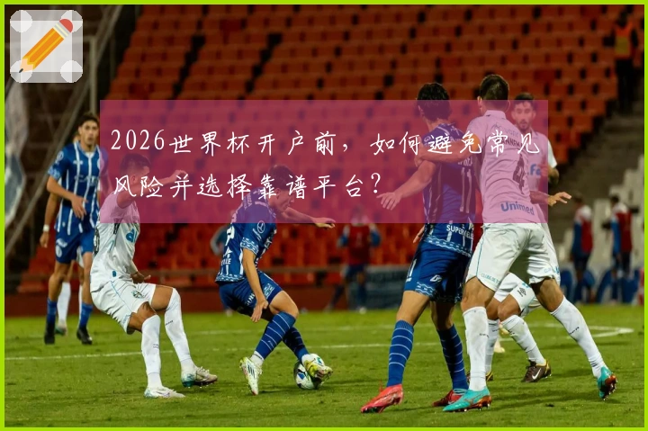 2026世界杯开户前,如何避免常见风险并选择靠谱平台?