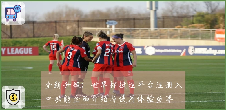 全新升级：世界杯投注平台注册入口功能全面介绍与使用体验分享