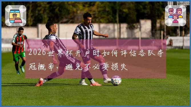 2026世界杯开户时如何评估各队夺冠概率，避免不必要损失