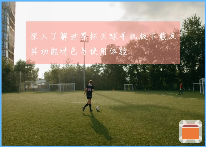 深入了解世界杯买球手机版下载及其功能特色与使用体验