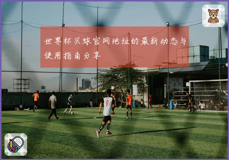 世界杯买球官网地址的最新动态与使用指南分享