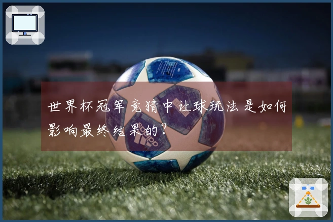 世界杯冠军竞猜中让球玩法是如何影响最终结果的？