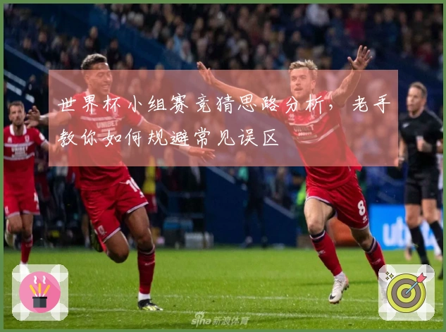 世界杯小组赛竞猜思路分析，老手教你如何规避常见误区