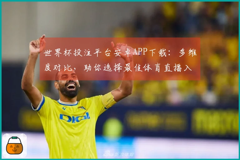 世界杯投注平台安卓APP下载：多维度对比，助你选择最佳体育直播入口和体验