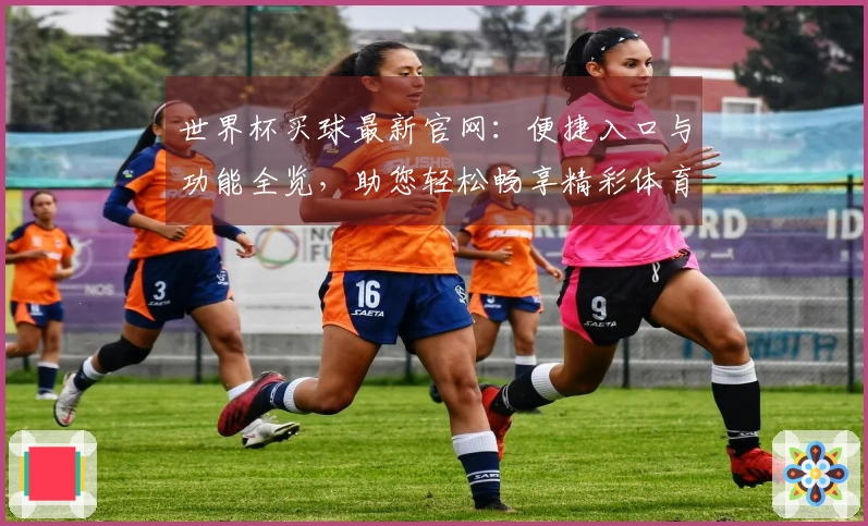 世界杯买球最新官网：便捷入口与功能全览，助您轻松畅享精彩体育赛事