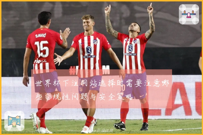 世界杯下注网站选择时需要注意哪些合规性问题与安全策略