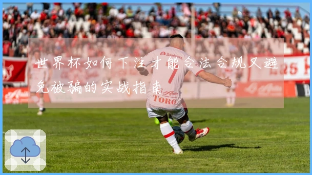世界杯如何下注才能合法合规又避免被骗的实战指南