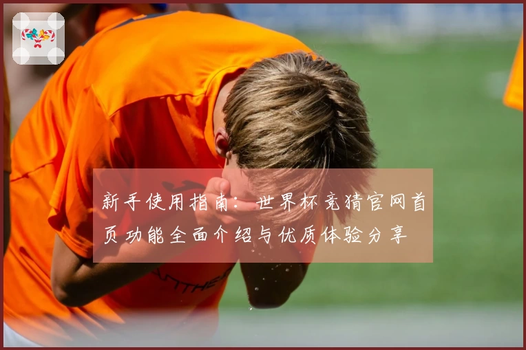 新手使用指南：世界杯竞猜官网首页功能全面介绍与优质体验分享