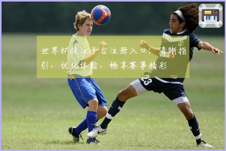 世界杯投注平台注册入口：清晰指引，优化体验，畅享赛事精彩