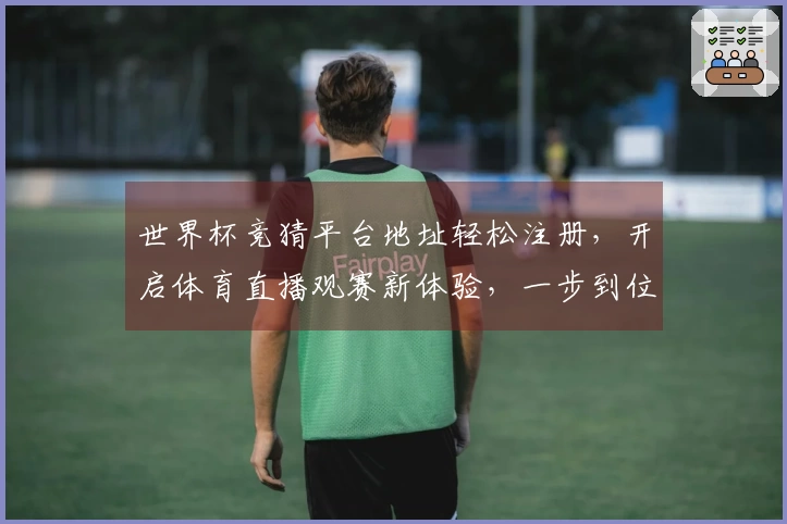 世界杯竞猜平台地址轻松注册，开启体育直播观赛新体验，一步到位掌握所有精彩。